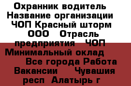 Охранник-водитель › Название организации ­ ЧОП Красный шторм, ООО › Отрасль предприятия ­ ЧОП › Минимальный оклад ­ 30 000 - Все города Работа » Вакансии   . Чувашия респ.,Алатырь г.